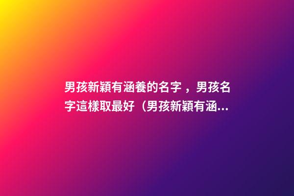 男孩新穎有涵養的名字，男孩名字這樣取最好（男孩新穎有涵養的名字男孩子的名字怎么?。?>
							</a>
						</div>
						<div   id=